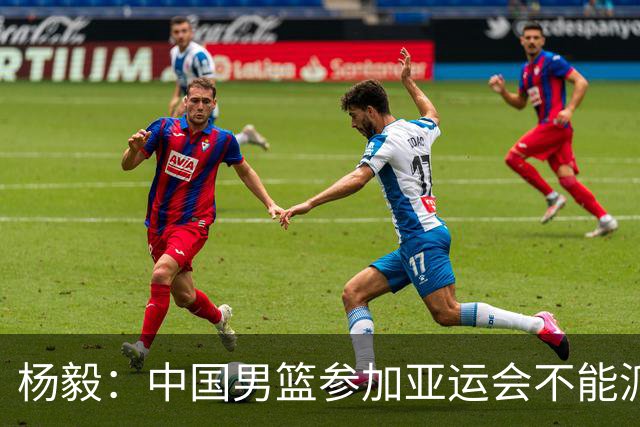 杨毅：中国男篮参加亚运会不能派二队或青年队打 必须要全力争冠